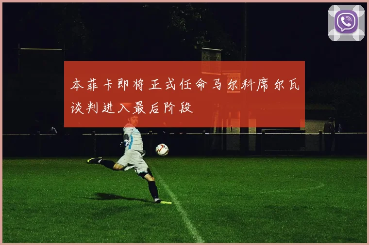 本菲卡即将正式任命马尔科席尔瓦谈判进入最后阶段