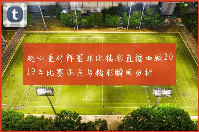 赵心童对阵塞尔比精彩直播回顾2019年比赛亮点与精彩瞬间分析