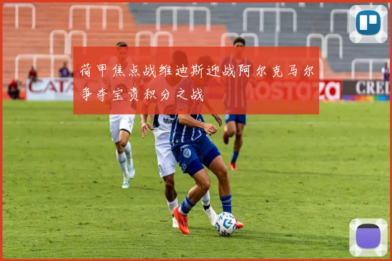荷甲焦点战维迪斯迎战阿尔克马尔争夺宝贵积分之战