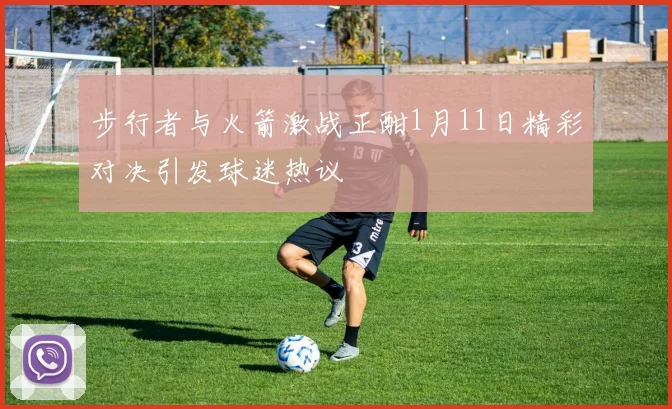 步行者与火箭激战正酣1月11日精彩对决引发球迷热议