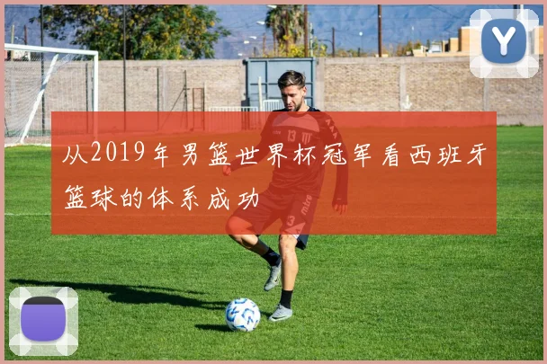 从2019年男篮世界杯冠军看西班牙篮球的体系成功