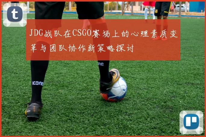 JDG战队在CSGO赛场上的心理素质变革与团队协作新策略探讨