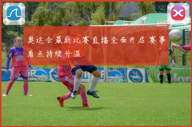 奥运会最新比赛直播全面开启 赛事看点持续升温