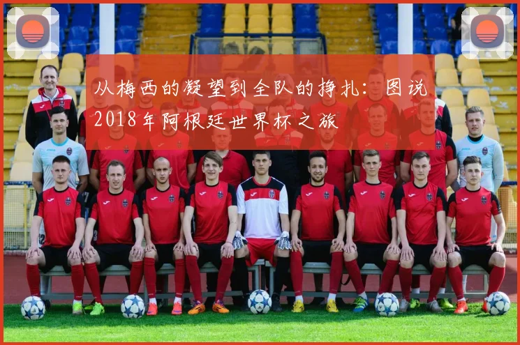 从梅西的凝望到全队的挣扎：图说2018年阿根廷世界杯之旅