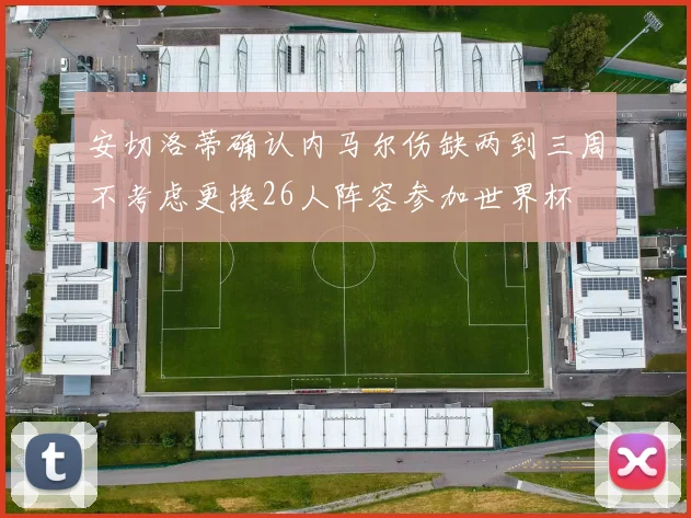 安切洛蒂确认内马尔伤缺两到三周不考虑更换26人阵容参加世界杯