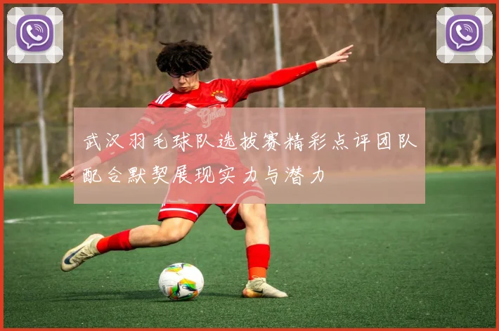 武汉羽毛球队选拔赛精彩点评团队配合默契展现实力与潜力