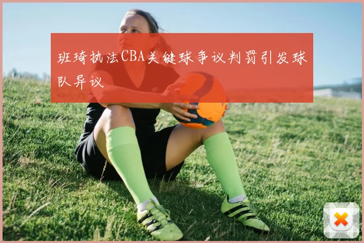班琦执法CBA关键球争议判罚引发球队异议
