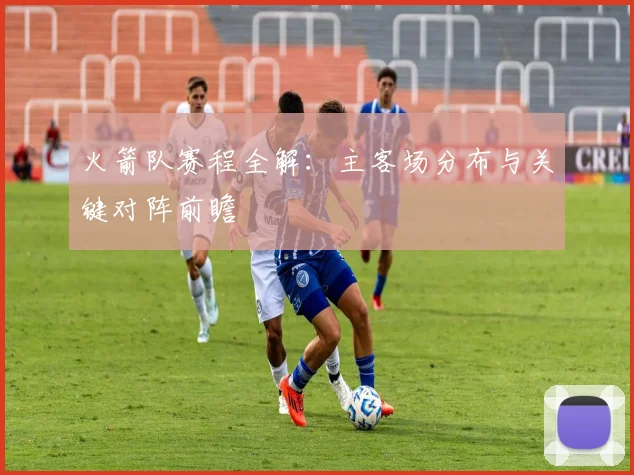 火箭队赛程全解：主客场分布与关键对阵前瞻
