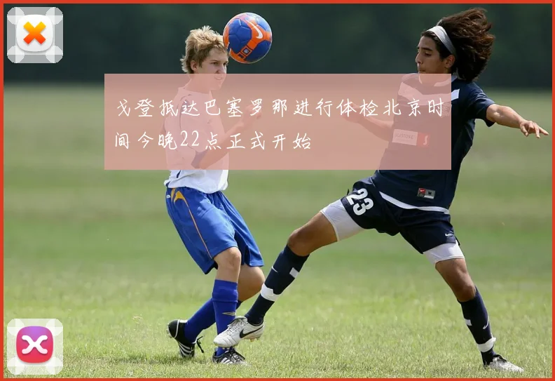 戈登抵达巴塞罗那进行体检北京时间今晚22点正式开始