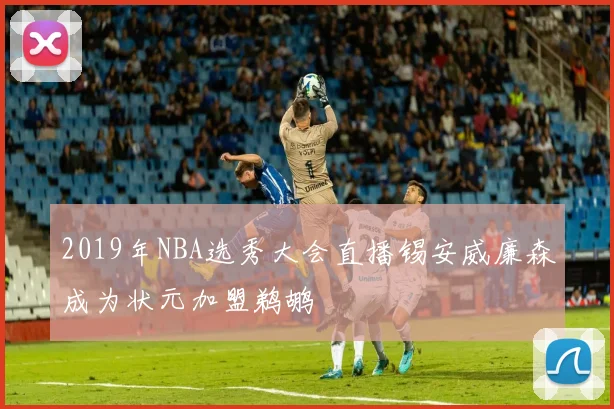 2019年NBA选秀大会直播锡安威廉森成为状元加盟鹈鹕