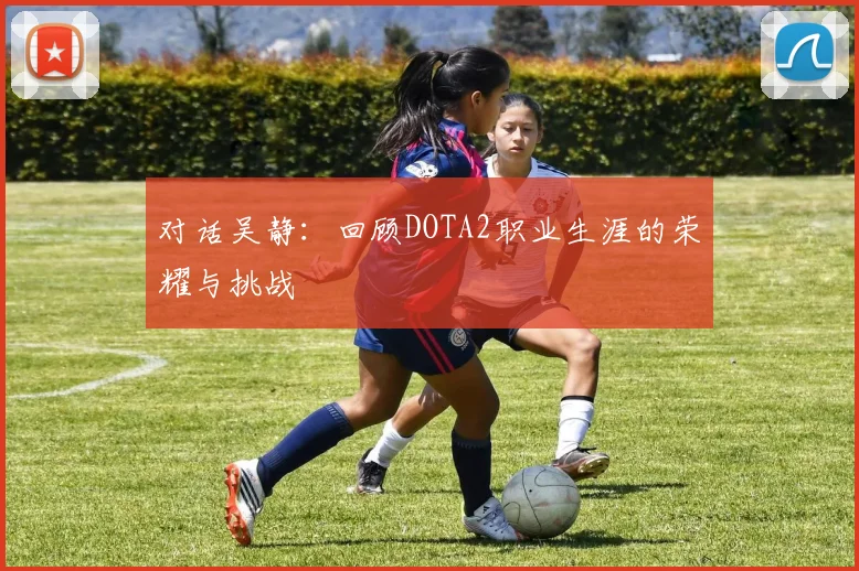 对话吴静：回顾DOTA2职业生涯的荣耀与挑战
