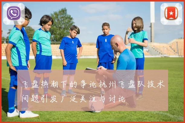 飞盘热潮下的争论杭州飞盘队技术问题引发广泛关注与讨论