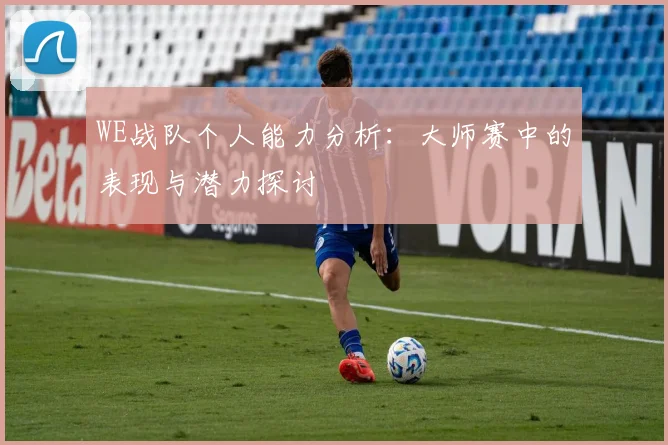 WE战队个人能力分析：大师赛中的表现与潜力探讨