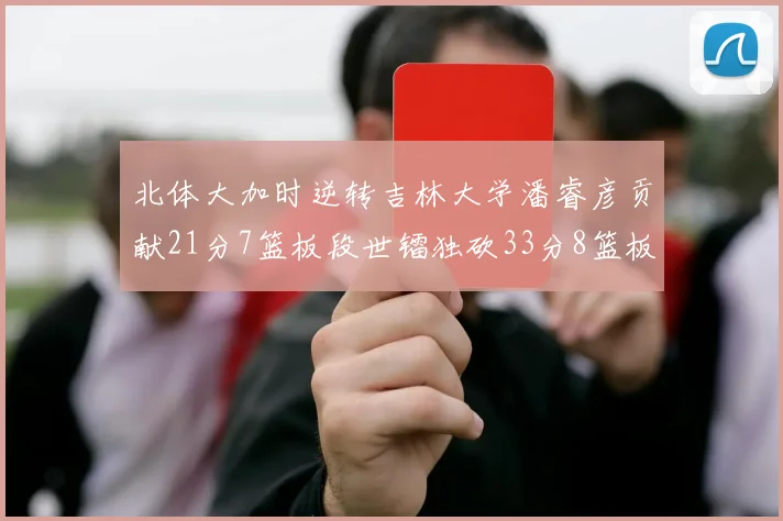 北体大加时逆转吉林大学潘睿彦贡献21分7篮板段世镭独砍33分8篮板表现抢眼