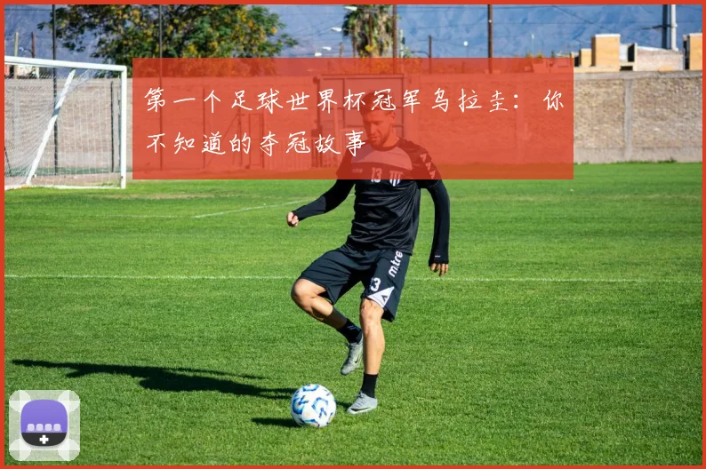第一个足球世界杯冠军乌拉圭：你不知道的夺冠故事