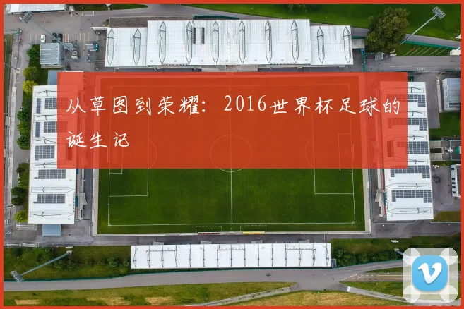 从草图到荣耀：2016世界杯足球的诞生记