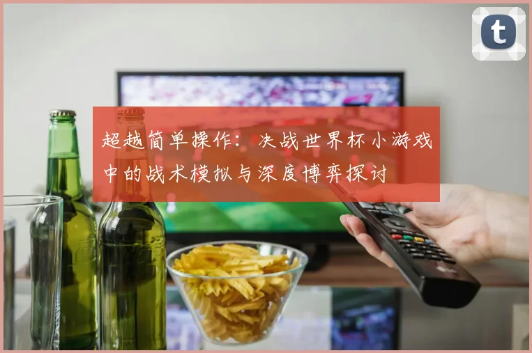 超越简单操作：决战世界杯小游戏中的战术模拟与深度博弈探讨